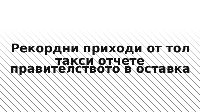 Рекордни приходи от тол такси отчете правителството в оставка
