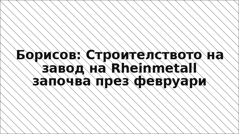 Борисов: Строителството на завод на Rheinmetall започва през февруари