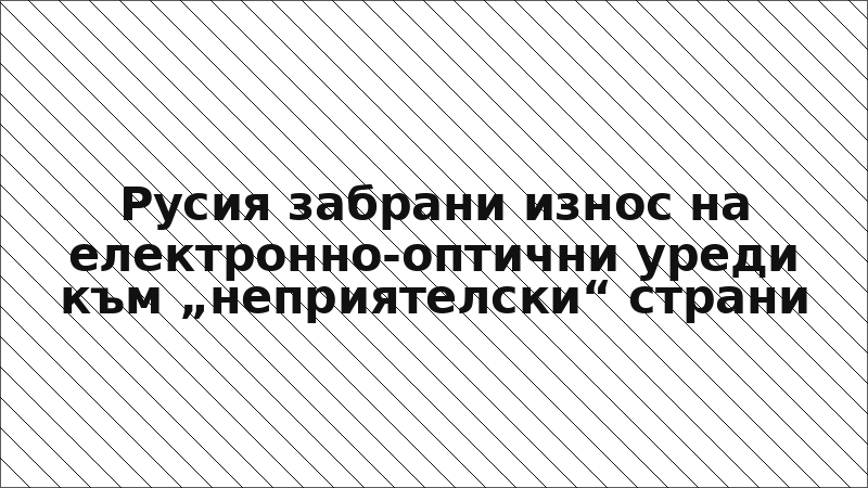 Русия забрани износ на електронно-оптични уреди към „неприятелски“ страни