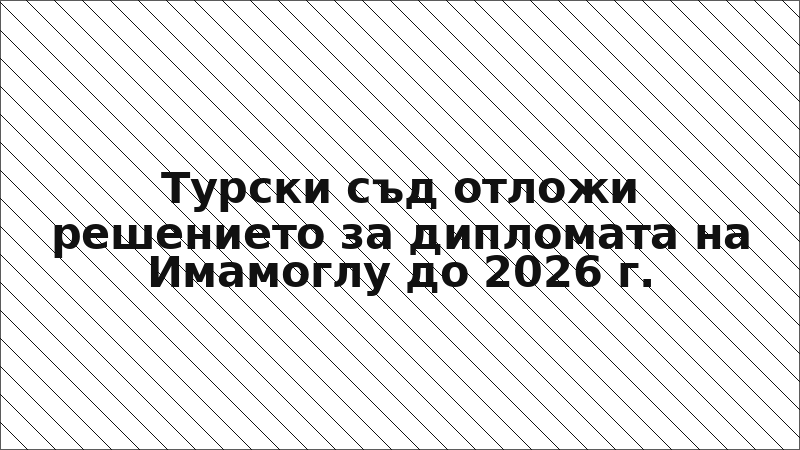 Турски съд отложи решението за дипломата на Имамоглу до 2026 г.