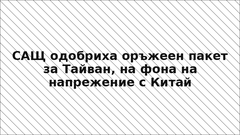 САЩ одобриха оръжеен пакет за Тайван, на фона на напрежение с Китай