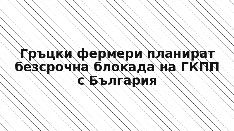 Гръцки фермери планират безсрочна блокада на ГКПП с България