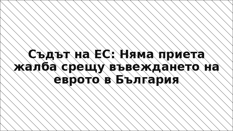 Съдът на ЕС: Няма приета жалба срещу въвеждането на еврото в България