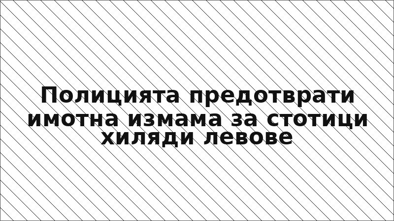 Полицията предотврати имотна измама за стотици хиляди левове