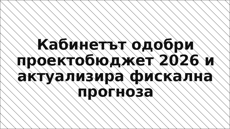 Кабинетът одобри проектобюджет 2026 и актуализира фискална прогноза