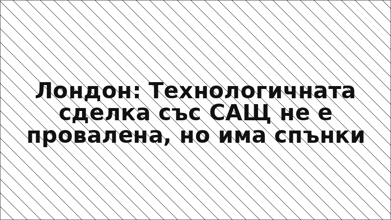 Лондон: Технологичната сделка със САЩ не е провалена, но има спънки