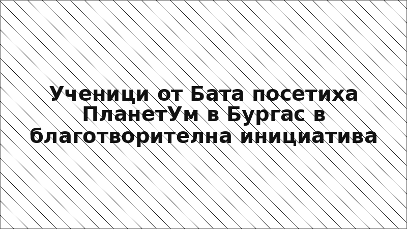 Ученици от Бата посетиха ПланетУм в Бургас в благотворителна инициатива