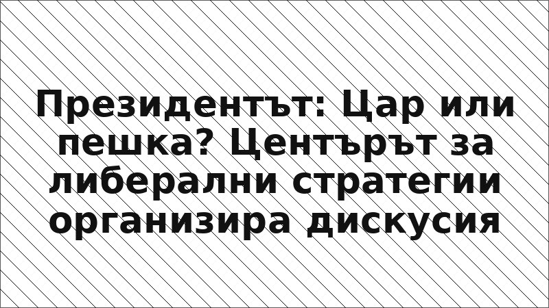 Президентът: Цар или пешка? Центърът за либерални стратегии организира дискусия