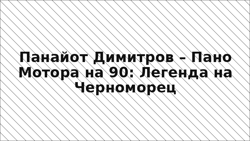 Панайот Димитров – Пано Мотора на 90: Легенда на Черноморец