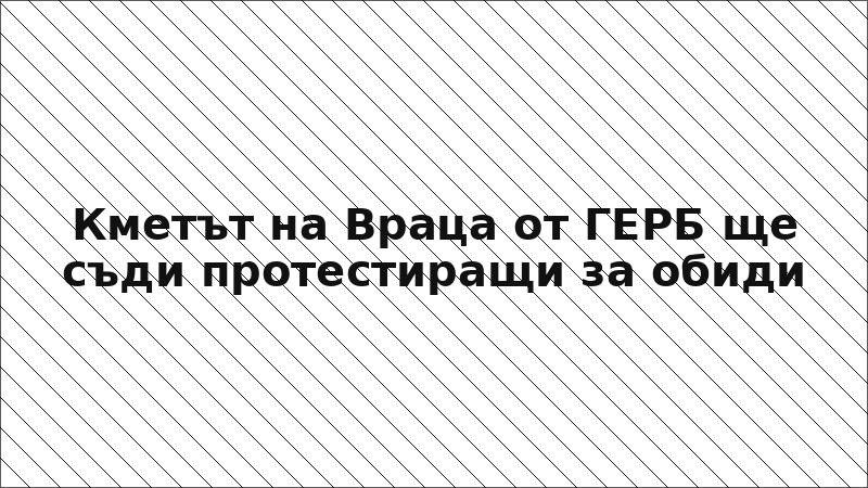 Кметът на Враца от ГЕРБ ще съди протестиращи за обиди