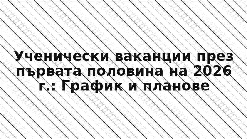 Ученически ваканции през първата половина на 2026 г.: График и планове