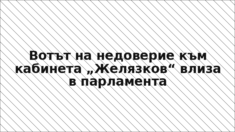 Вотът на недоверие към кабинета „Желязков“ влиза в парламента