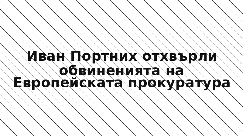 Иван Портних отхвърли обвиненията на Европейската прокуратура