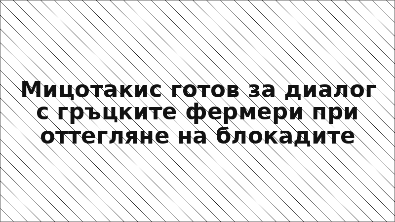Мицотакис готов за диалог с гръцките фермери при оттегляне на блокадите