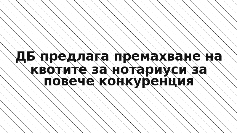 ДБ предлага премахване на квотите за нотариуси за повече конкуренция