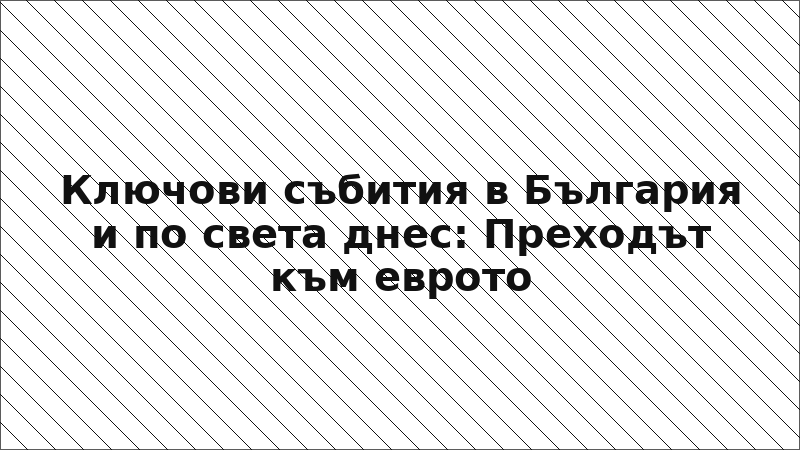 Ключови събития в България и по света днес: Преходът към еврото