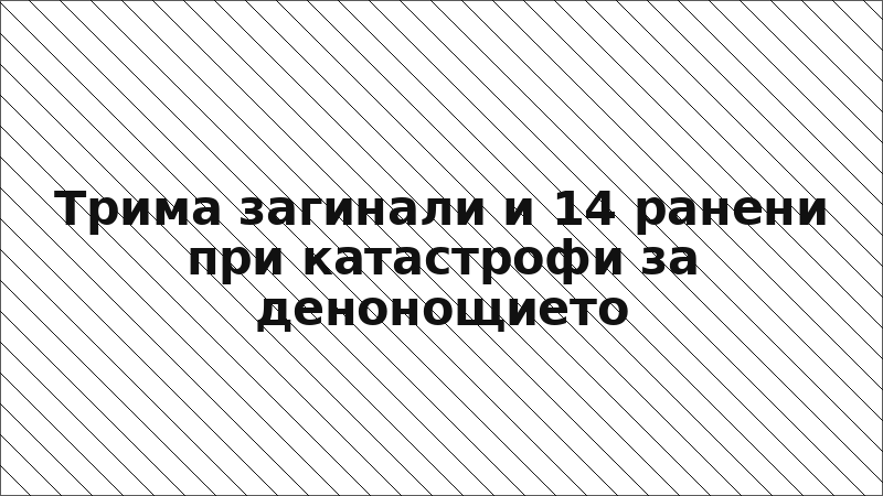 Трима загинали и 14 ранени при катастрофи за денонощието