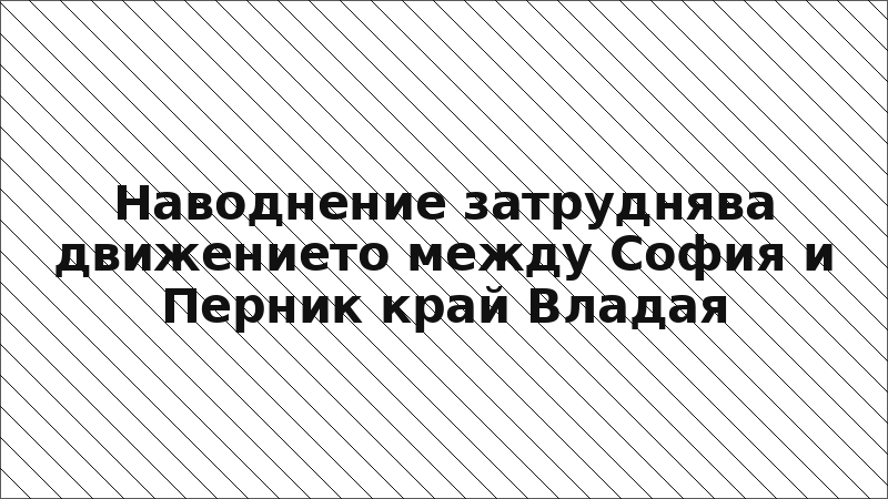 Наводнение затруднява движението между София и Перник край Владая