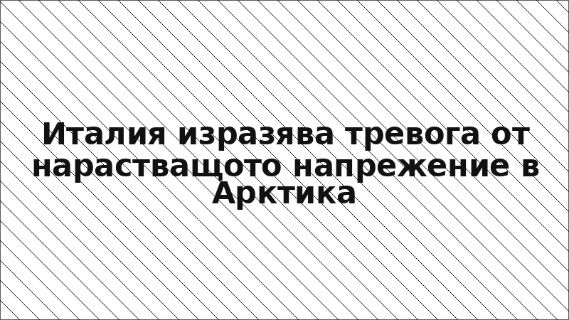Италия изразява тревога от нарастващото напрежение в Арктика