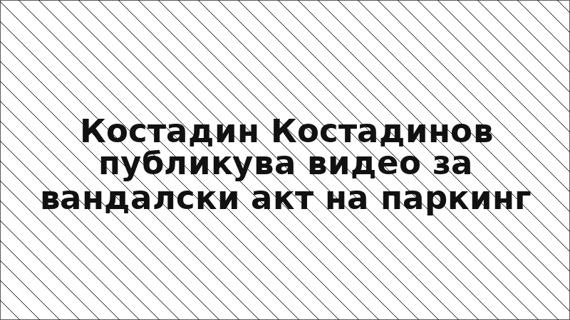 Костадин Костадинов публикува видео за вандалски акт на паркинг