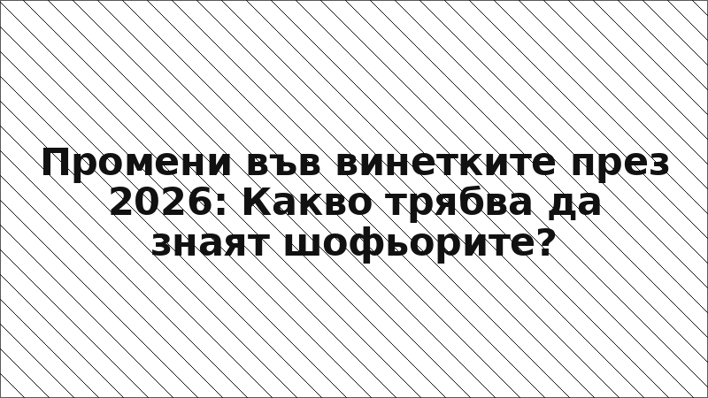 Промени във винетките през 2026: Какво трябва да знаят шофьорите?