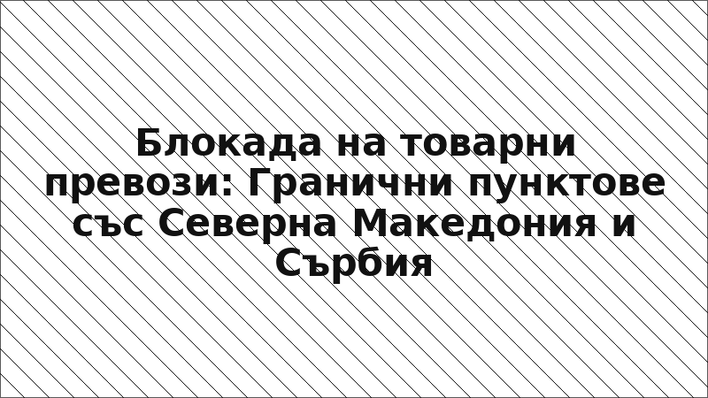 Блокада на товарни превози: Гранични пунктове със Северна Македония и Сърбия