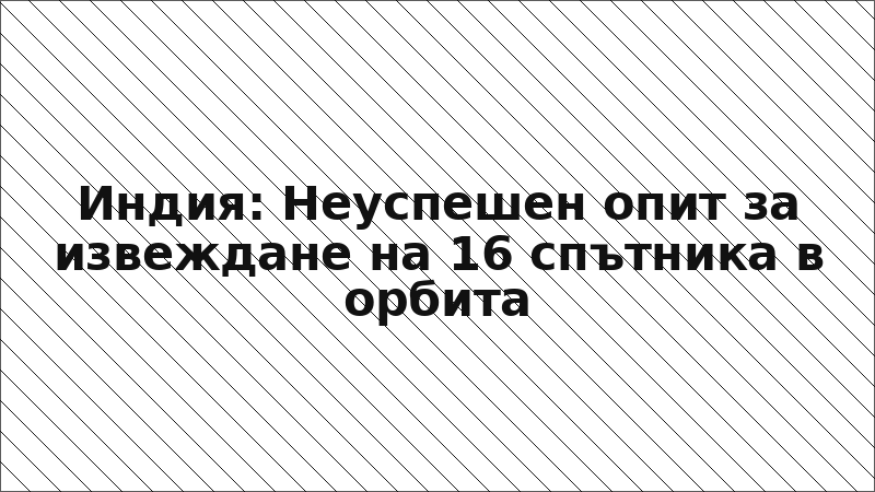Индия: Неуспешен опит за извеждане на 16 спътника в орбита