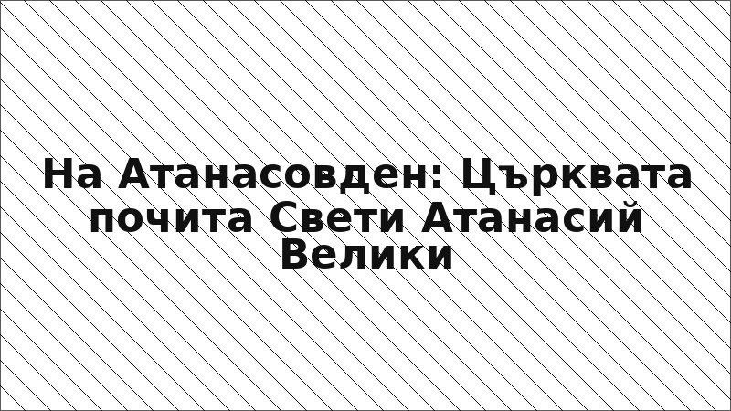 На Атанасовден: Църквата почита Свети Атанасий Велики