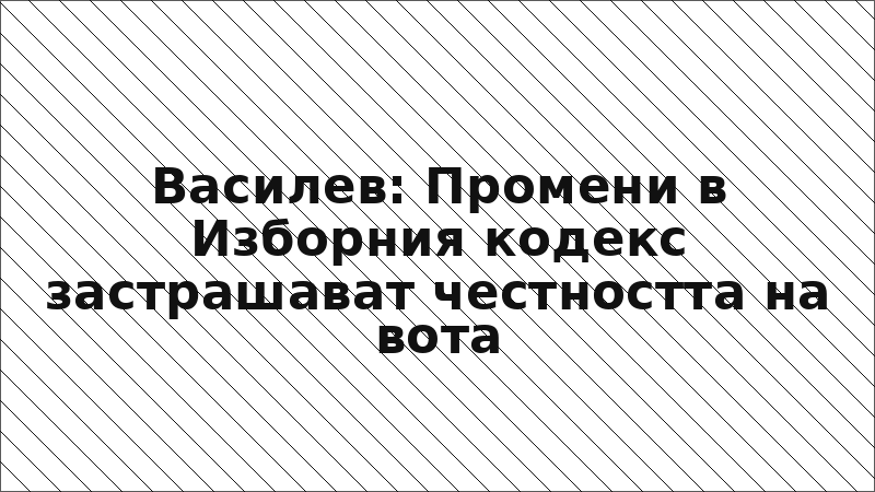 Василев: Промени в Изборния кодекс застрашават честността на вота