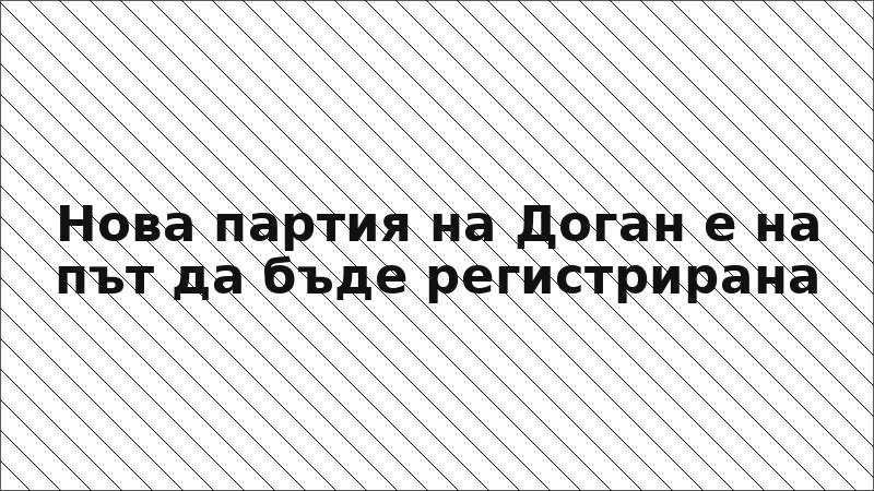 Нова партия на Доган е на път да бъде регистрирана