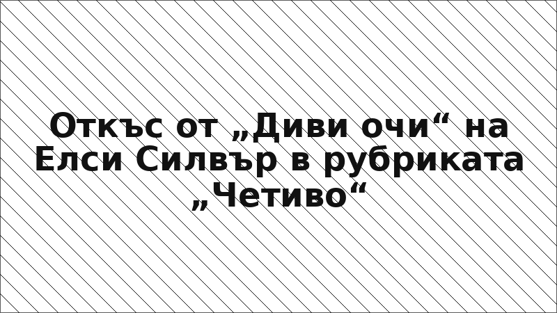 Откъс от „Диви очи“ на Елси Силвър в рубриката „Четиво“