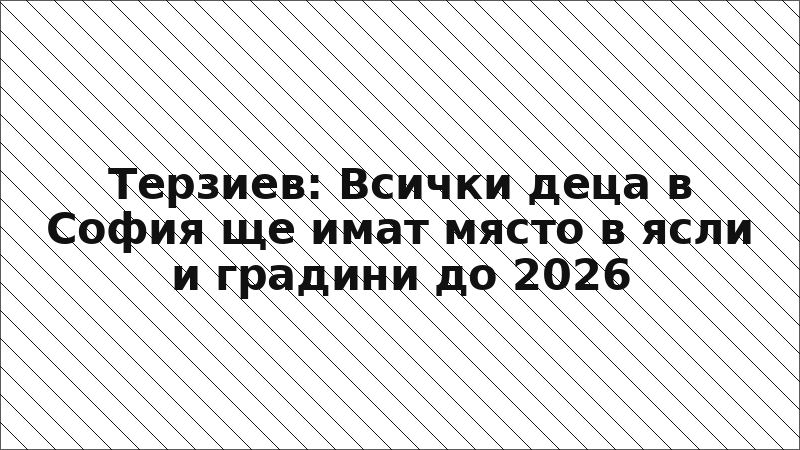 Терзиев: Всички деца в София ще имат място в ясли и градини до 2026