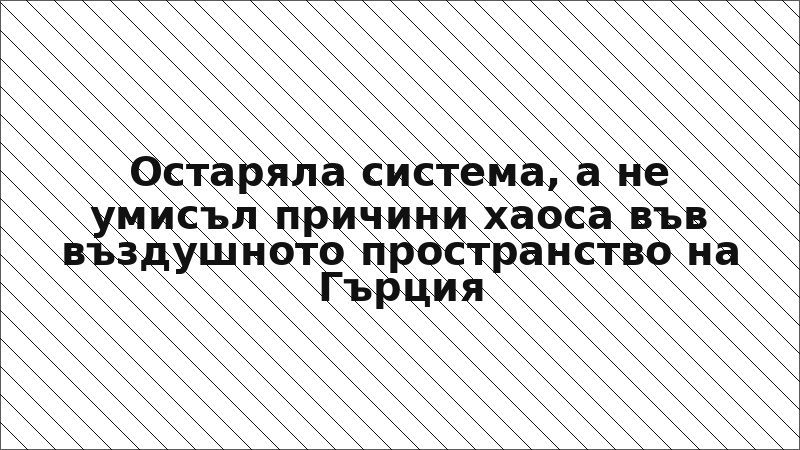 Остаряла система, а не умисъл причини хаоса във въздушното пространство на Гърция