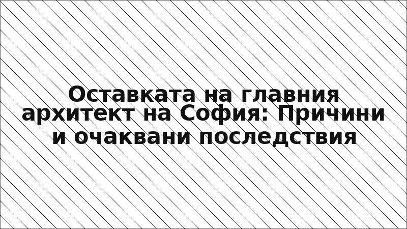 Оставката на главния архитект на София: Причини и очаквани последствия