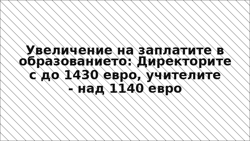 Увеличение на заплатите в образованието: Директорите с до 1430 евро, учителите - над 1140 евро