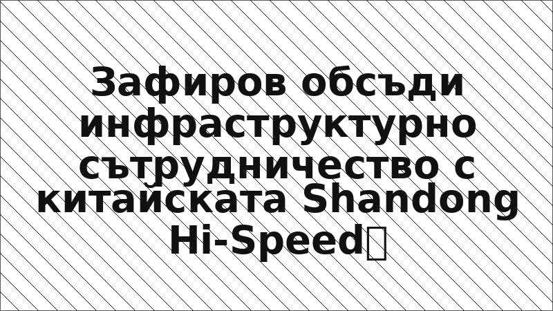 Зафиров обсъди инфраструктурно сътрудничество с китайската Shandong Hi-Speed