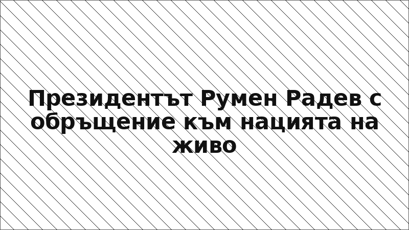 Президентът Румен Радев с обръщение към нацията на живо