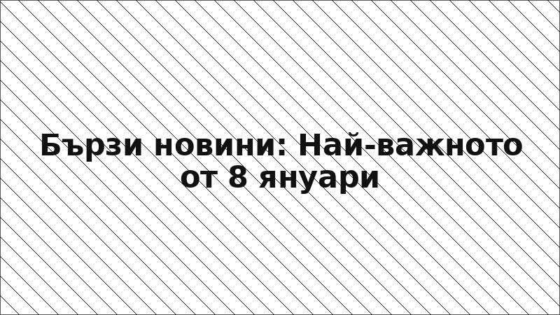 Бързи новини: Най-важното от 8 януари