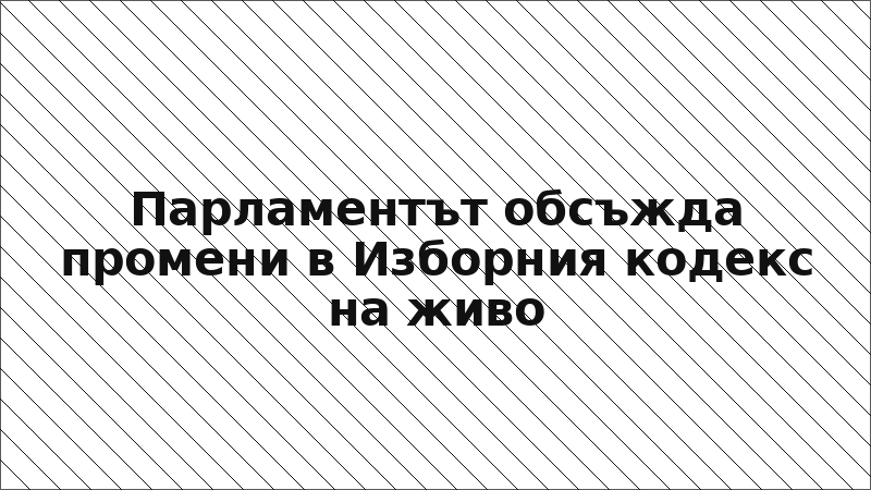Парламентът обсъжда промени в Изборния кодекс на живо