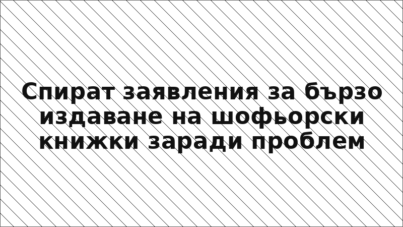 Спират заявления за бързо издаване на шофьорски книжки заради проблем