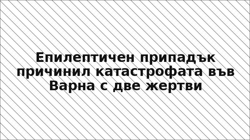 Епилептичен припадък причинил катастрофата във Варна с две жертви