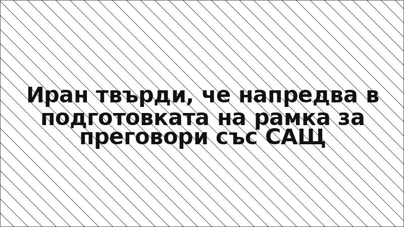 Иран твърди, че напредва в подготовката на рамка за преговори със САЩ