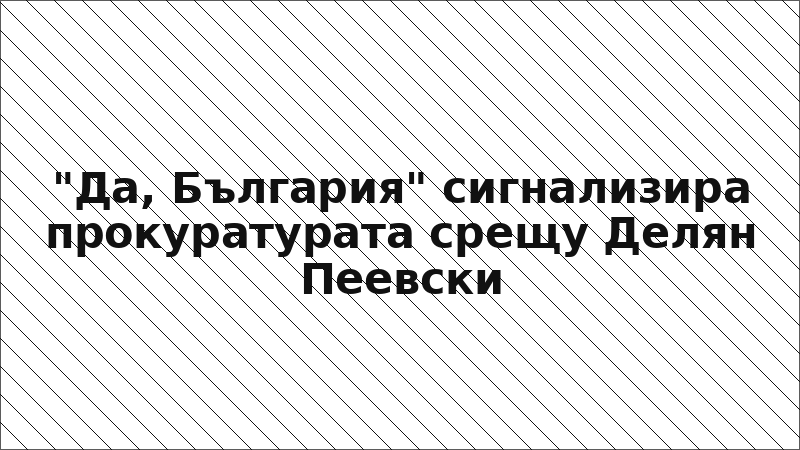 "Да, България" сигнализира прокуратурата срещу Делян Пеевски