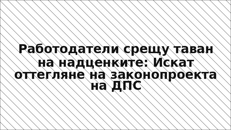 Работодатели срещу таван на надценките: Искат оттегляне на законопроекта на ДПС