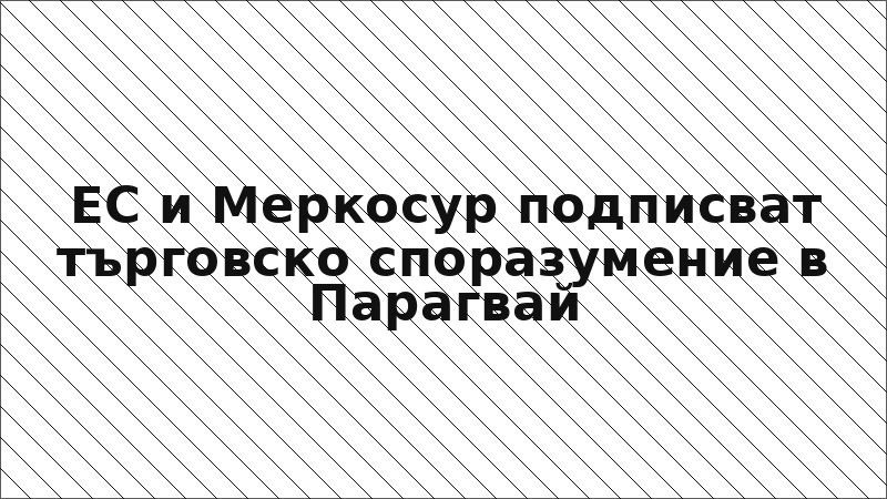 ЕС и Меркосур подписват търговско споразумение в Парагвай