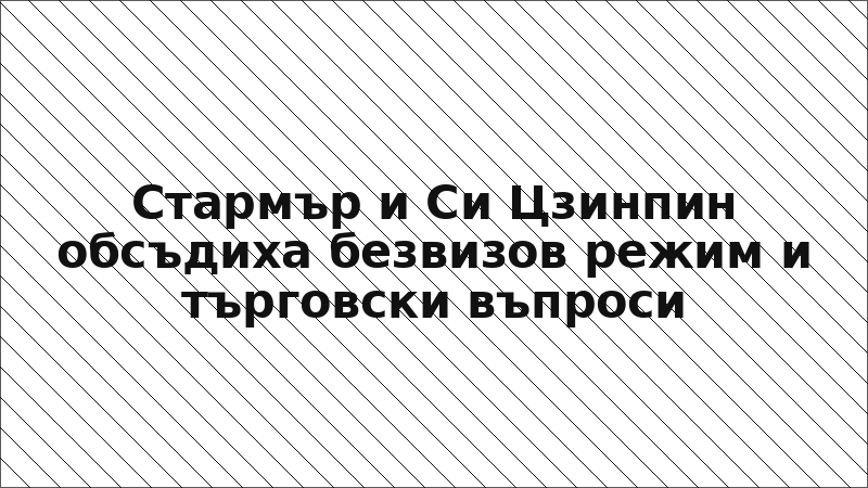 Стармър и Си Цзинпин обсъдиха безвизов режим и търговски въпроси