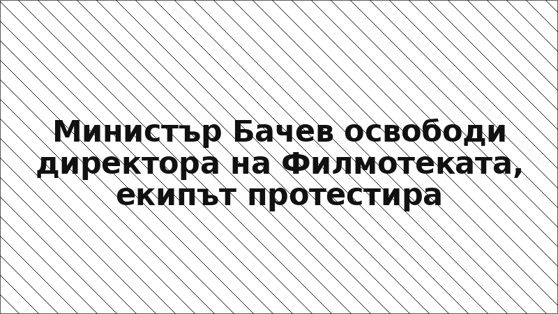 Министър Бачев освободи директора на Филмотеката, екипът протестира
