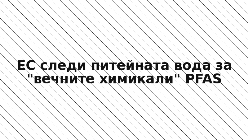 ЕС следи питейната вода за "вечните химикали" PFAS