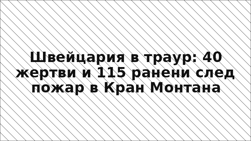 Швейцария в траур: 40 жертви и 115 ранени след пожар в Кран Монтана