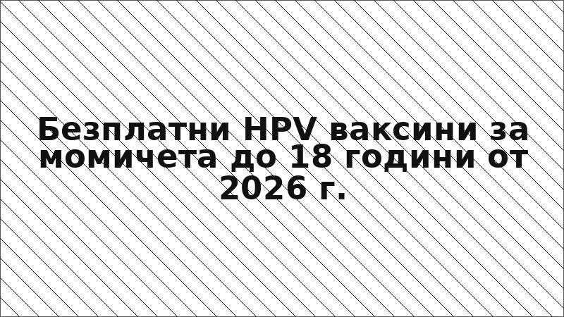 Безплатни HPV ваксини за момичета до 18 години от 2026 г.